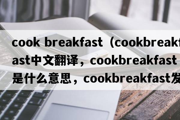 cook breakfast（cookbreakfast中文翻譯，cookbreakfast是什么意思，cookbreakfast發(fā)音、用法及例句）