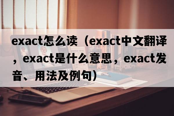 exact怎么讀（exact中文翻譯，exact是什么意思，exact發(fā)音、用法及例句）