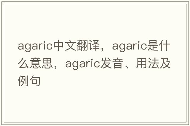 agaric中文翻譯，agaric是什么意思，agaric發(fā)音、用法及例句