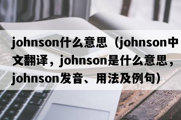 johnson什么意思（Johnson中文翻譯，Johnson是什么意思，Johnson發(fā)音、用法及例句）
