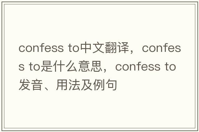 confess to中文翻譯，confess to是什么意思，confess to發(fā)音、用法及例句