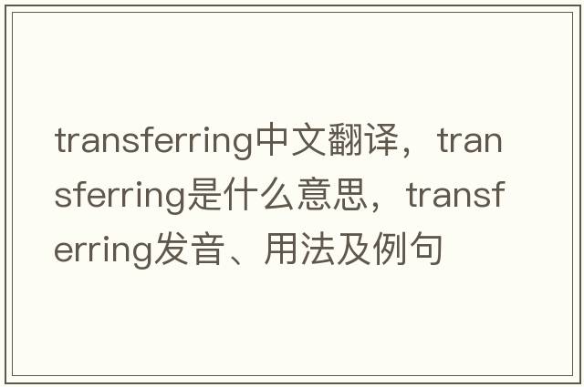 transferring中文翻譯，transferring是什么意思，transferring發(fā)音、用法及例句