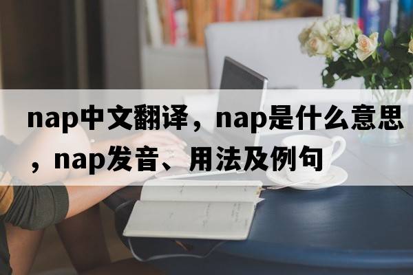 nap中文翻譯，nap是什么意思，nap發(fā)音、用法及例句