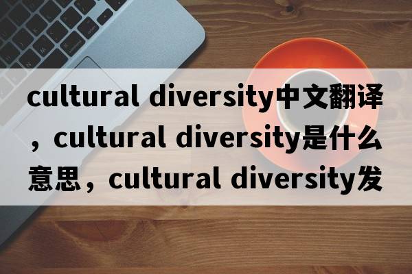 cultural diversity中文翻譯，cultural diversity是什么意思，cultural diversity發(fā)音、用法及例句