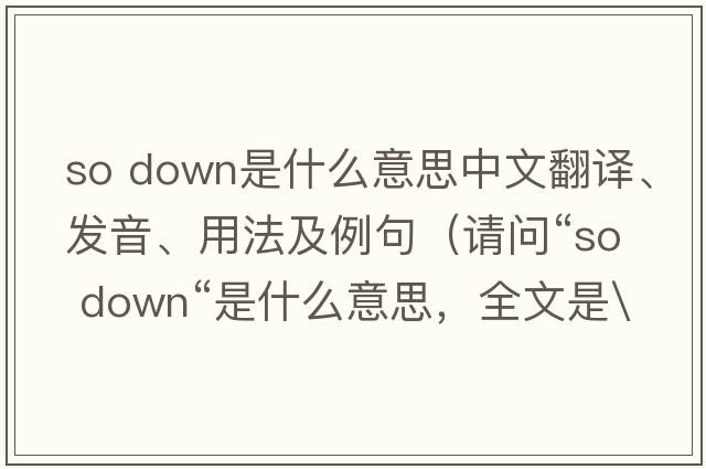 so down是什么意思中文翻譯、發(fā)音、用法及例句（請問(wèn)“so down“是什么意思，全文是\）