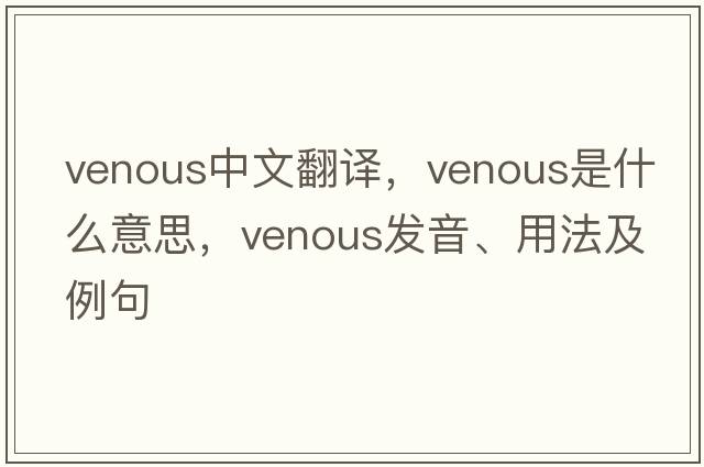 venous中文翻譯，venous是什么意思，venous發(fā)音、用法及例句