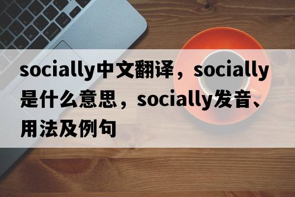 socially中文翻譯，socially是什么意思，socially發(fā)音、用法及例句