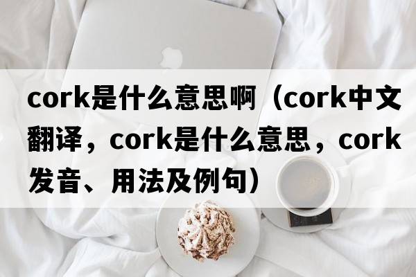 cork是什么意思?。╟ork中文翻譯，cork是什么意思，cork發(fā)音、用法及例句）