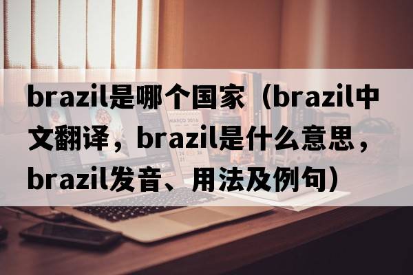 brazil是哪個(gè)國家（brazil中文翻譯，brazil是什么意思，brazil發(fā)音、用法及例句）