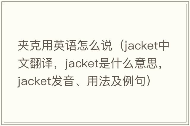 夾克用英語(yǔ)怎么說(shuō)（jacket中文翻譯，jacket是什么意思，jacket發(fā)音、用法及例句）