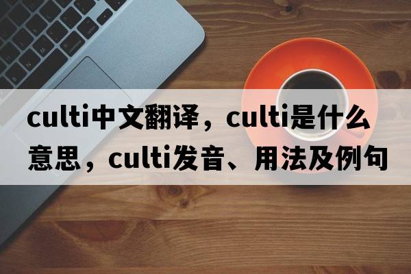 culti中文翻譯，culti是什么意思，culti發(fā)音、用法及例句