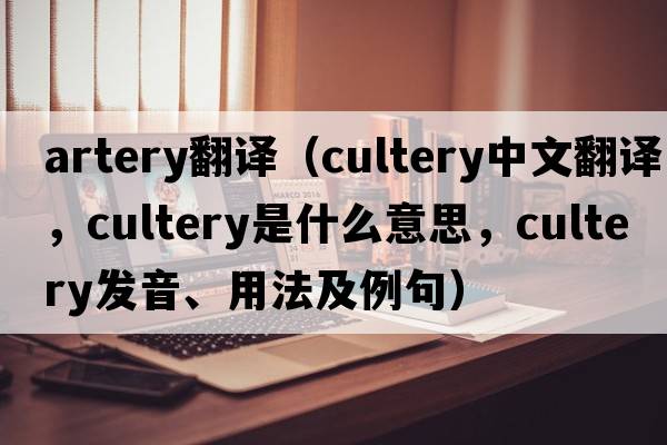 artery翻譯（cultery中文翻譯，cultery是什么意思，cultery發(fā)音、用法及例句）