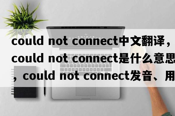 could not connect中文翻譯，could not connect是什么意思，could not connect發(fā)音、用法及例句