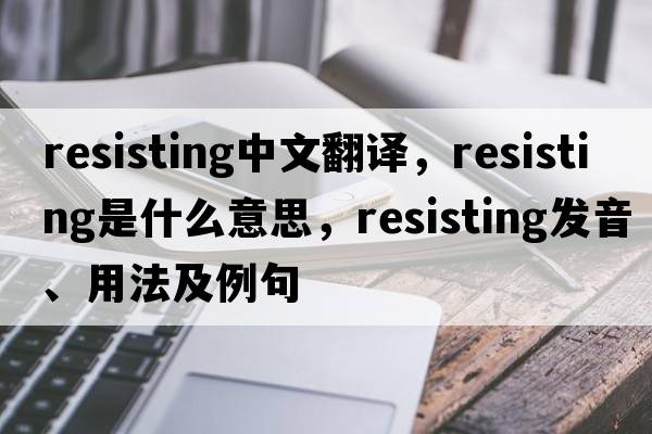 resisting中文翻譯，resisting是什么意思，resisting發(fā)音、用法及例句