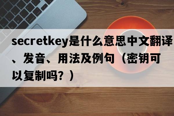 secretkey是什么意思中文翻譯、發(fā)音、用法及例句（密鑰可以復制嗎？）
