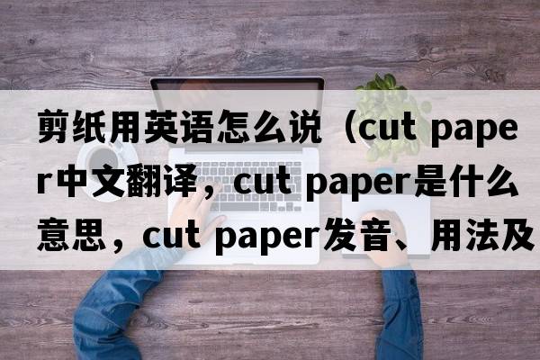 剪紙用英語(yǔ)怎么說(shuō)（cut paper中文翻譯，cut paper是什么意思，cut paper發(fā)音、用法及例句）