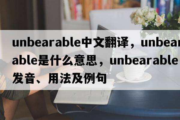 unbearable中文翻譯，unbearable是什么意思，unbearable發(fā)音、用法及例句
