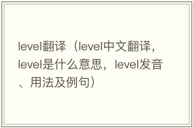 level翻譯（level中文翻譯，level是什么意思，level發(fā)音、用法及例句）