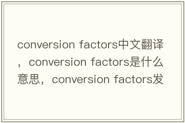 conversion factors中文翻譯，conversion factors是什么意思，conversion factors發(fā)音、用法及例句
