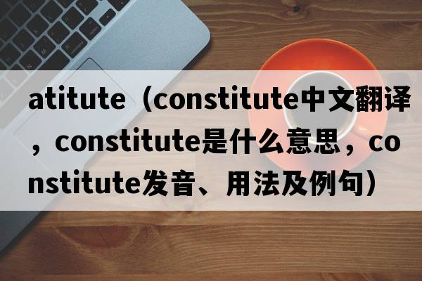 atitute（constitute中文翻譯，constitute是什么意思，constitute發(fā)音、用法及例句）