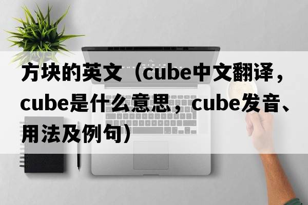 方塊的英文（cube中文翻譯，cube是什么意思，cube發(fā)音、用法及例句）