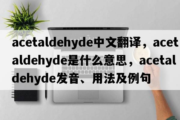 acetaldehyde中文翻譯，acetaldehyde是什么意思，acetaldehyde發(fā)音、用法及例句