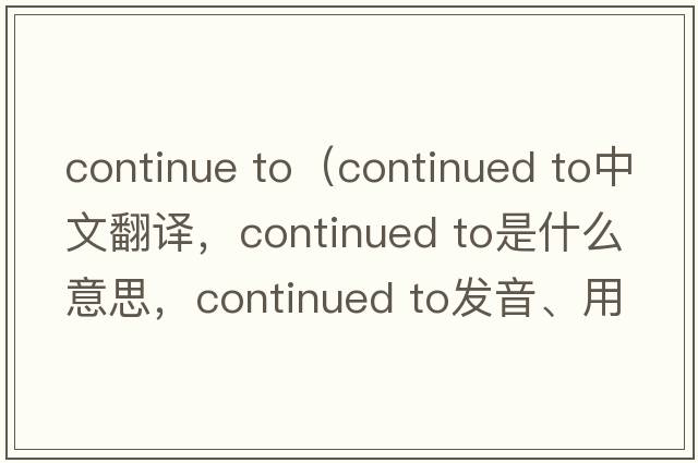 continue to（continued to中文翻譯，continued to是什么意思，continued to發(fā)音、用法及例句）