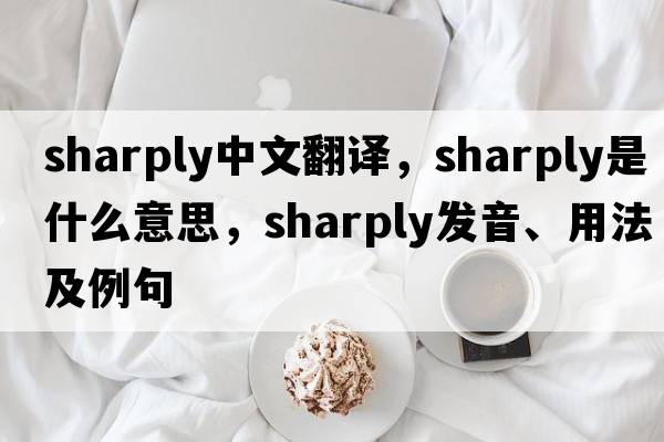 sharply中文翻譯，sharply是什么意思，sharply發(fā)音、用法及例句