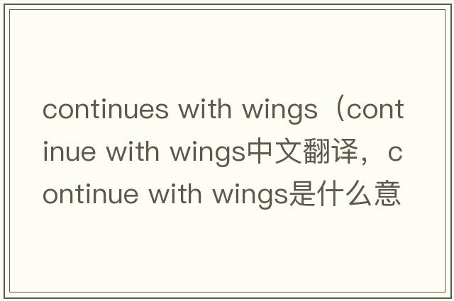 continues with wings（continue with wings中文翻譯，continue with wings是什么意思，continue with wings發(fā)音、用法及例句）