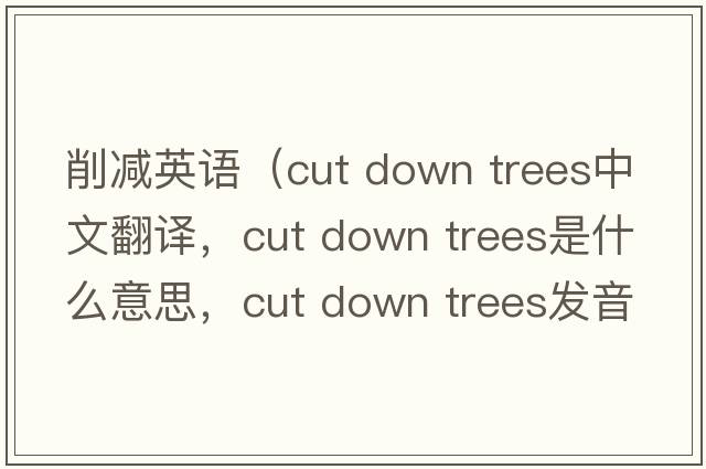削減英語(yǔ)（cut down trees中文翻譯，cut down trees是什么意思，cut down trees發(fā)音、用法及例句）