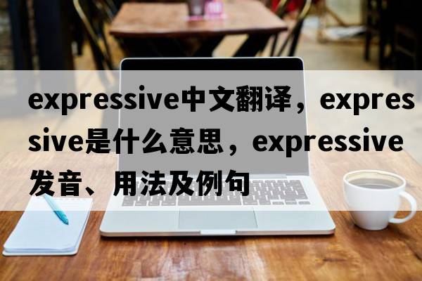 expressive中文翻譯，expressive是什么意思，expressive發(fā)音、用法及例句