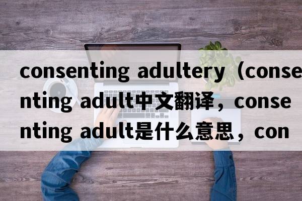 consenting adultery（consenting adult中文翻譯，consenting adult是什么意思，consenting adult發(fā)音、用法及例句）