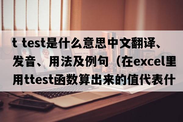 t test是什么意思中文翻譯、發(fā)音、用法及例句（在Excel里用TTEST函數算出來(lái)的值代表什么？）