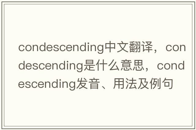condescending中文翻譯，condescending是什么意思，condescending發(fā)音、用法及例句