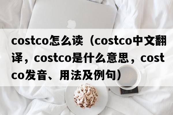 costco怎么讀（costco中文翻譯，costco是什么意思，costco發(fā)音、用法及例句）