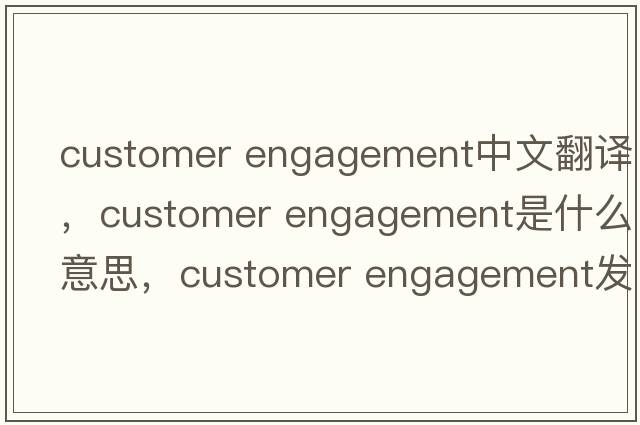 customer engagement中文翻譯，customer engagement是什么意思，customer engagement發(fā)音、用法及例句