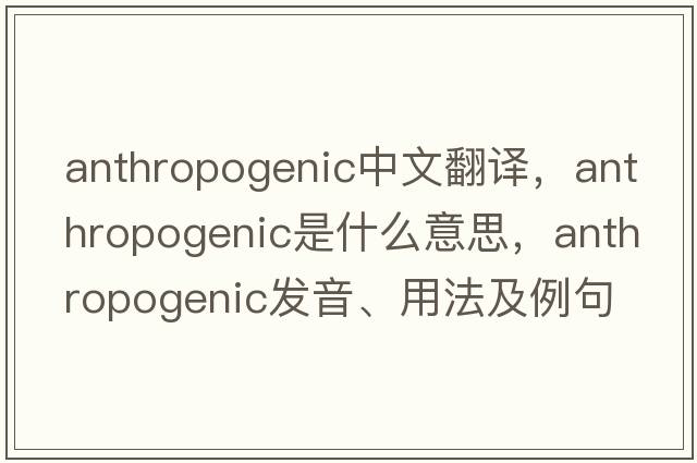 anthropogenic中文翻譯，anthropogenic是什么意思，anthropogenic發(fā)音、用法及例句