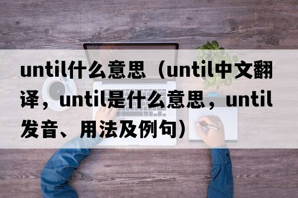 until什么意思（until中文翻譯，until是什么意思，until發(fā)音、用法及例句）