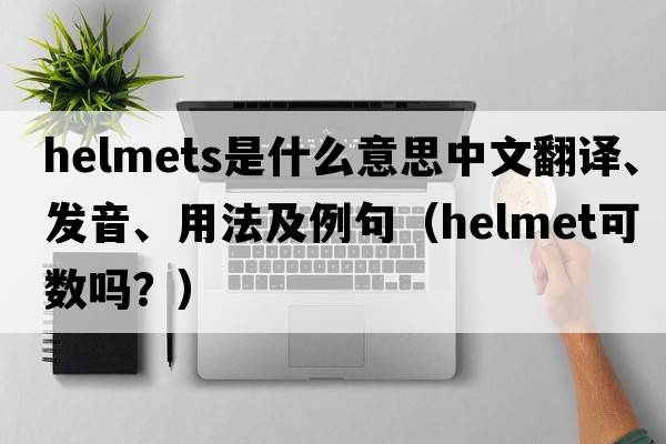 helmets是什么意思中文翻譯、發(fā)音、用法及例句（helmet可數嗎？）