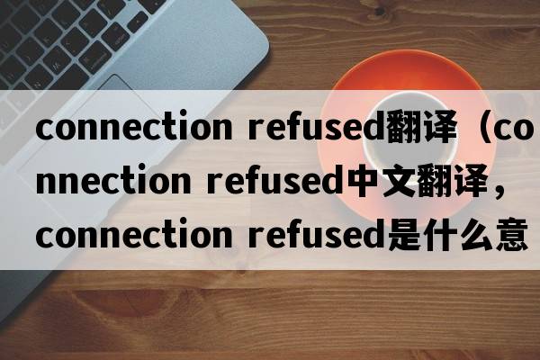 connection refused翻譯（connection refused中文翻譯，connection refused是什么意思，connection refused發(fā)音、用法及例句）