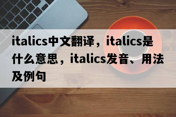 italics中文翻譯，italics是什么意思，italics發(fā)音、用法及例句
