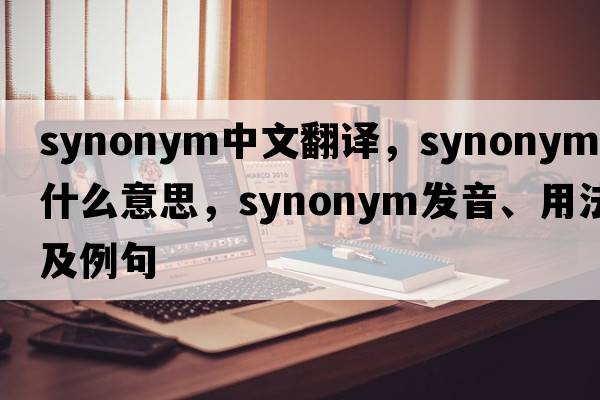 synonym中文翻譯，synonym是什么意思，synonym發(fā)音、用法及例句