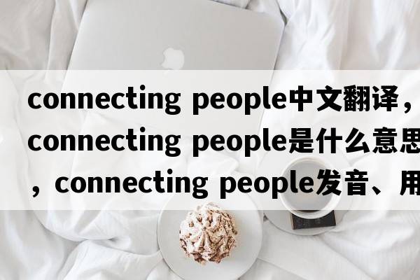 connecting people中文翻譯，connecting people是什么意思，connecting people發(fā)音、用法及例句