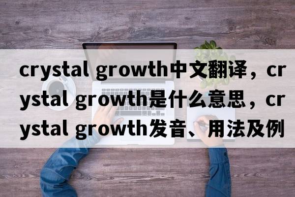 crystal growth中文翻譯，crystal growth是什么意思，crystal growth發(fā)音、用法及例句