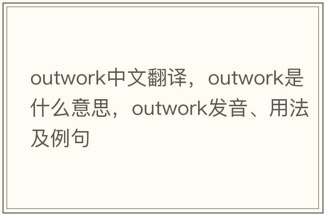 outwork中文翻譯，outwork是什么意思，outwork發(fā)音、用法及例句