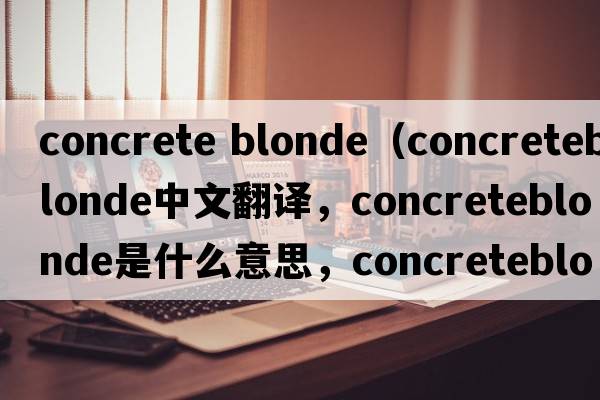 concrete blonde（concreteblonde中文翻譯，concreteblonde是什么意思，concreteblonde發(fā)音、用法及例句）
