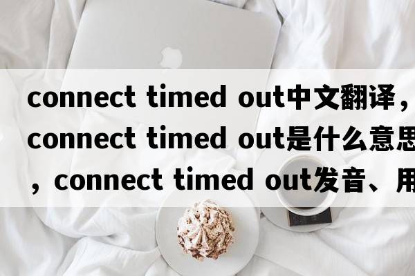 connect timed out中文翻譯，connect timed out是什么意思，connect timed out發(fā)音、用法及例句