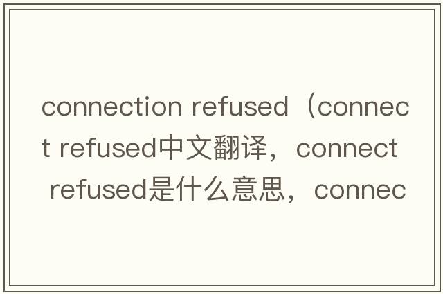 connection refused（connect refused中文翻譯，connect refused是什么意思，connect refused發(fā)音、用法及例句）