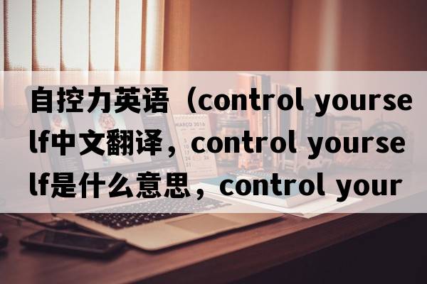 自控力英語(yǔ)（control yourself中文翻譯，control yourself是什么意思，control yourself發(fā)音、用法及例句）