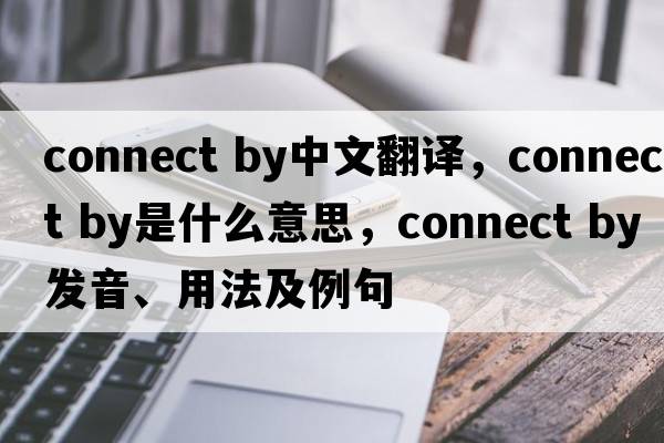 connect by中文翻譯，connect by是什么意思，connect by發(fā)音、用法及例句